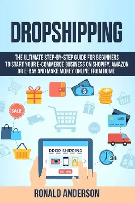 Dropshipping: The Ultimate Step-by-Step Guide for Beginners to Start your E-Commerce Business on Shopify, Amazon or E-Bay and Make M by Ronald Anderson