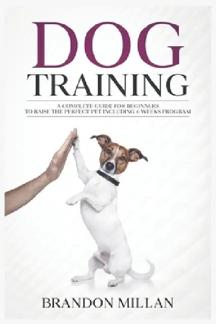Dog Training: A Complete Guide for beginners to raise the perfect Pet Including 6 Weeks Program by Brandon Millan
