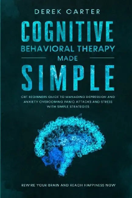 Cognitive Behavioral Therapy Made Simple: CBT Beginners Guide to Managing Depression and Anxiety, Overcoming Panic Attacks and Stress With Simple Stra by Derek Carter