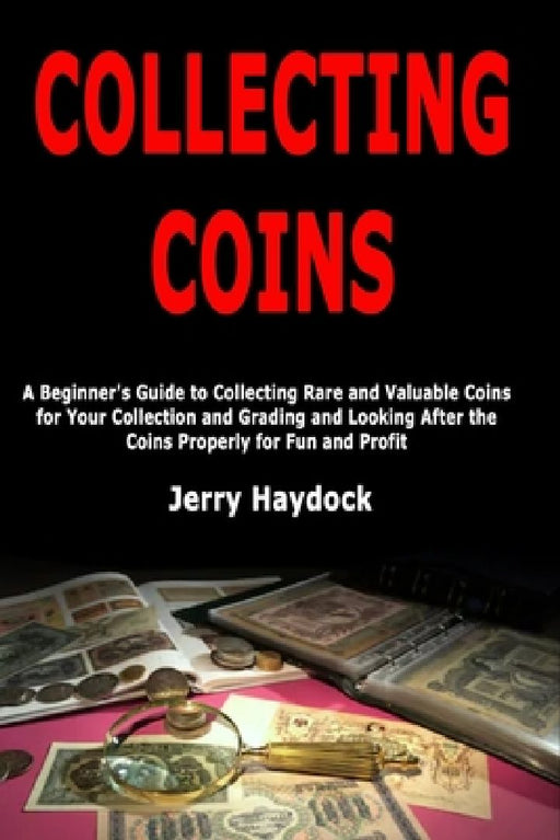 Collecting Coins: A Beginner's Guide to Collecting Rare and Valuable Coins for Your Collection and Grading and Looking After the Coins Properly for Fu by Jerry Haydock