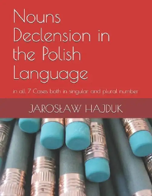 Nouns Declension in the Polish Language: in all 7 Cases both in singular and plural number by Jaroslaw Hajduk