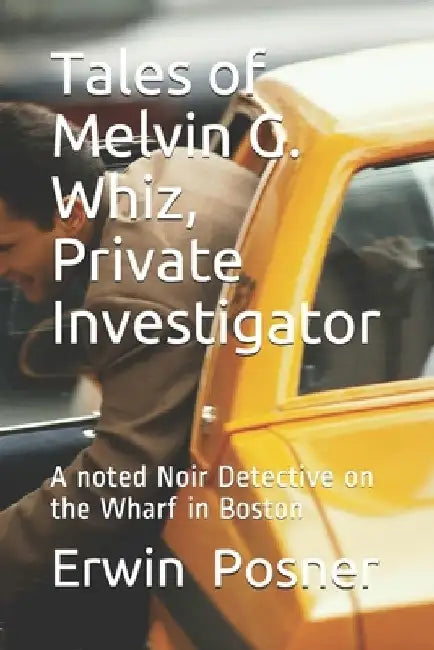 Tales of Melvin G Whiz, Private Investigator: A noted Noir Detective on the Wharf in Boston by Erwin H. Posner