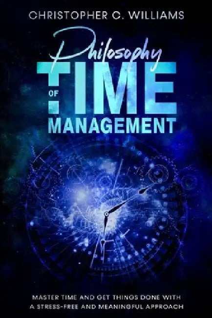 Philosophy of Time Management: Get Things Done With a Stress-Free and Meaningful Approach by Christopher C. Williams