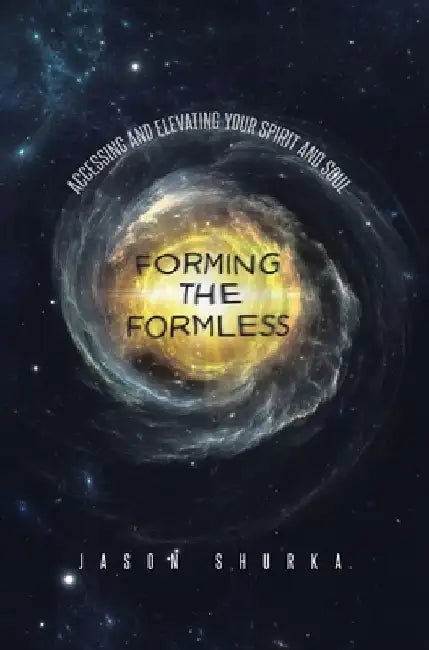 Forming the Formless: Accessing and Elevating Your Spirit and Soul by Jason Shurka