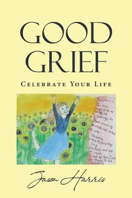 Good Grief: Celebrate Your Life by Jason Harris