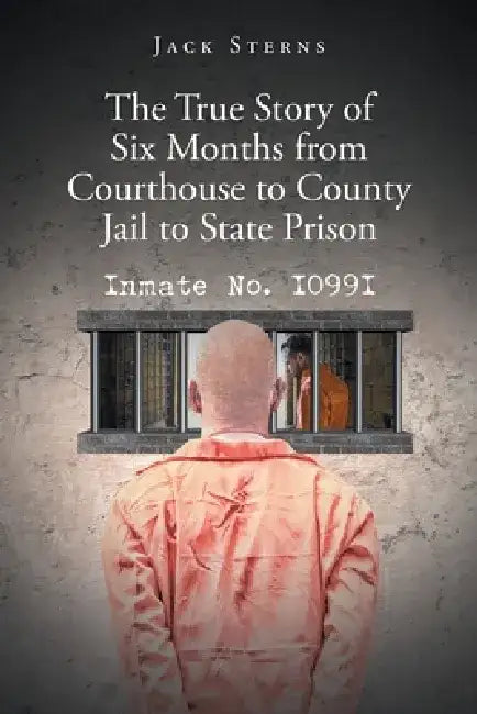 The True Story of Six Months from Courthouse to County Jail to State Prison: Inmate No. I099I by Jack Sterns