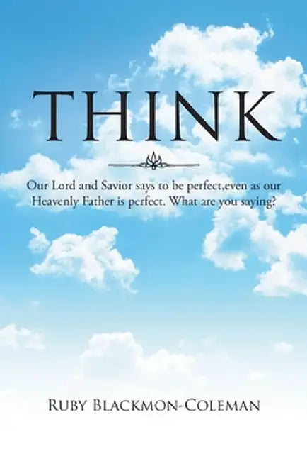 Think: Our Lord And Savior Says To Be Perfect, Even As Our Heavenly Father Is Perfect. What Are You Saying? by Ruby Blackmon-Coleman