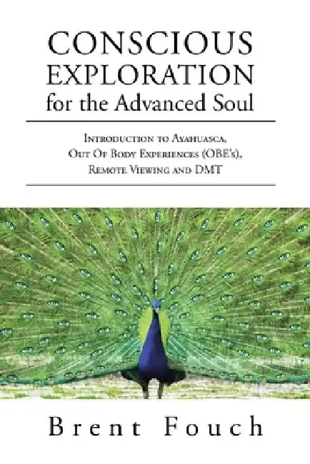 Conscious Exploration for the Advanced Soul: Introduction to Ayahuasca, Out of Body Experiences (OBE's), Remote Viewing and DMT by Brent Fouch