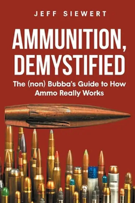 Ammunition, Demystified: The (non) Bubba's Guide to How Ammo Really Works by Jeff Siewert