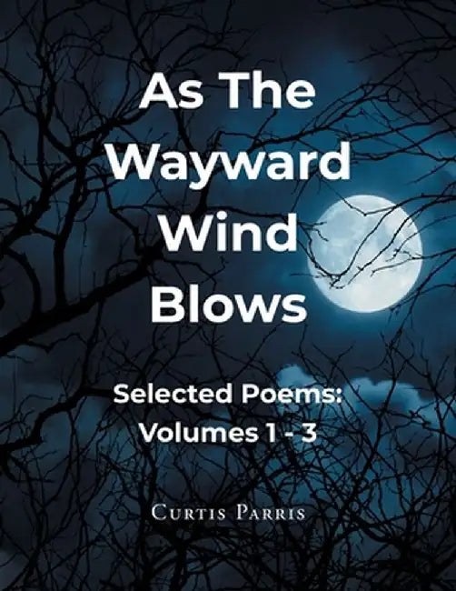 As The Wayward Wind Blows: Selected Poems: Volumes 1 - 3 by Curtis Parris