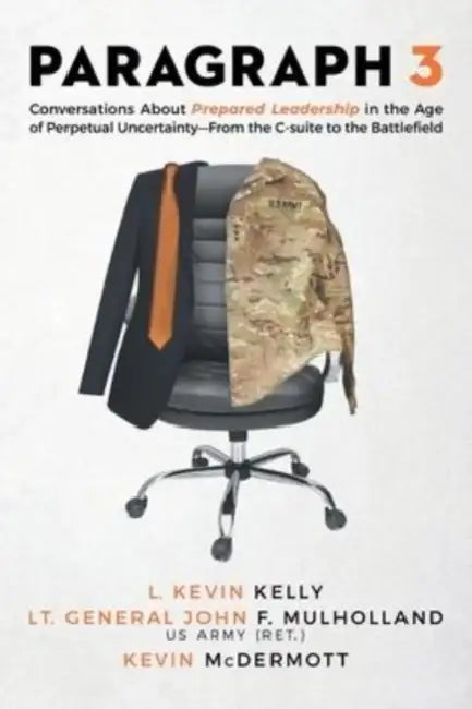 Paragraph 3: Conversations About Prepared Leadership in the Age of Perpetual Uncertainty -- From the C-Suite to the Battlefield by L. Kevin Kelly, Lt General John F. Mulholland, Kevin McDermott