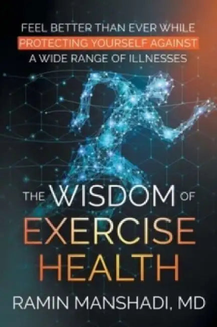 The Wisdom of Exercise Health: Feel Better Than Ever While Protecting Yourself Against A Wide Range of Illnesses. by Ramin Manshadi