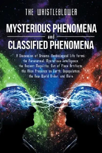 Mysterious Phenomena and Classified Phenomena: A Discussion of Dreams, Nonbiological Life Forms, the Paranormal, Mysterious Intelligence, the Ancient by The Whistleblower