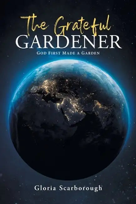 The Grateful Gardener: God First Made a Garden by Gloria Scarborough