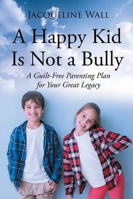 A Happy Kid Is Not a Bully: A Guilt-Free Parenting Plan for Your Great Legacy by Jacquie Scott Wall