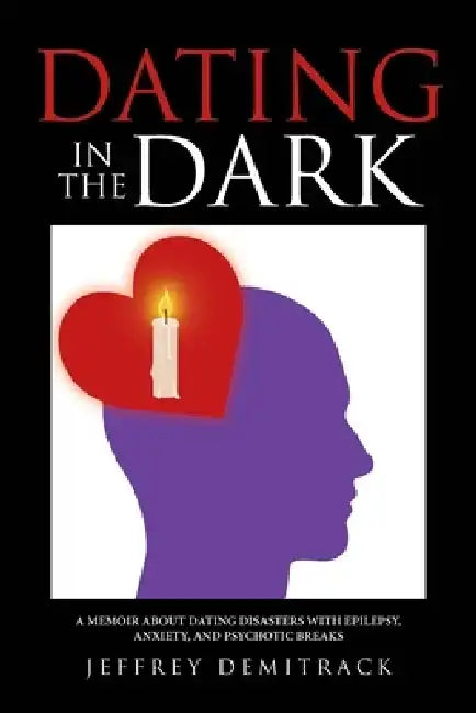 Dating in the Dark: A Memoir about Dating Disasters with Epilepsy, Anxiety, and Psychotic Breaks by Jeffrey Demitrack