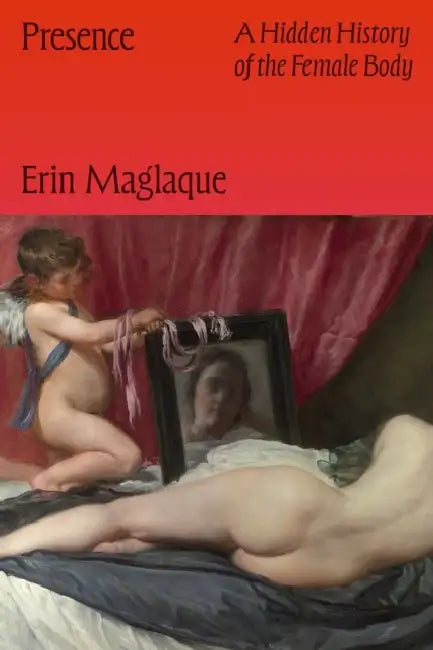 Presence: A Hidden History of the Female Body by Erin Maglaque