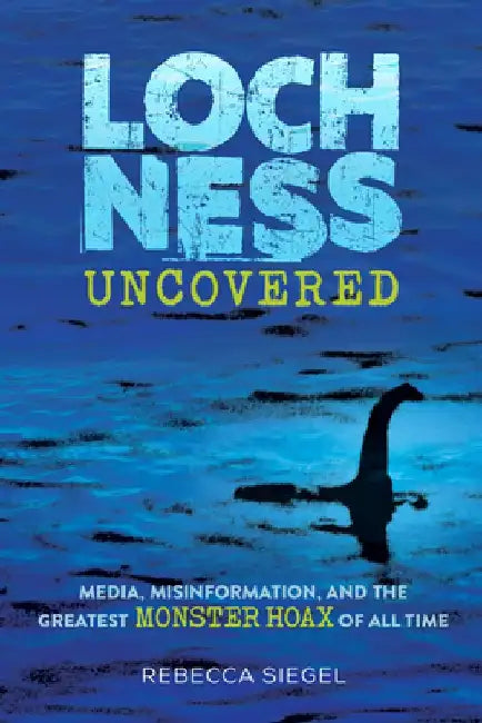 Loch Ness Uncovered: How Fake News Fueled the Greatest Monster Hoax of All Time by Rebecca Siegel