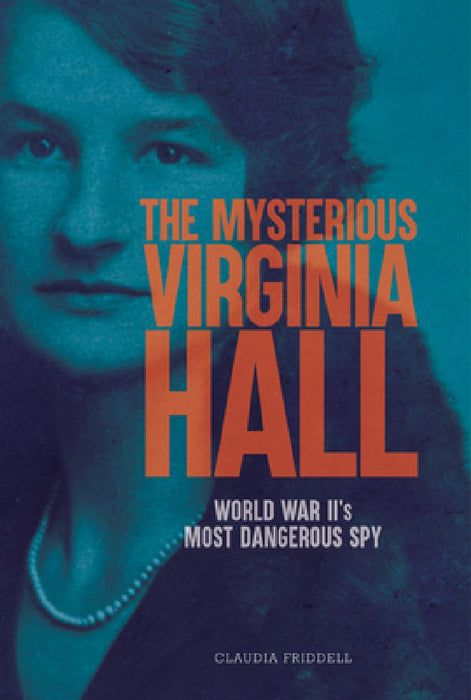 The Mysterious Virginia Hall: World War II's Most Dangerous Spy by Claudia Friddell