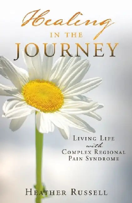 Healing in the Journey: Living Life with Complex Regional Pain Syndrome by Heather Russell