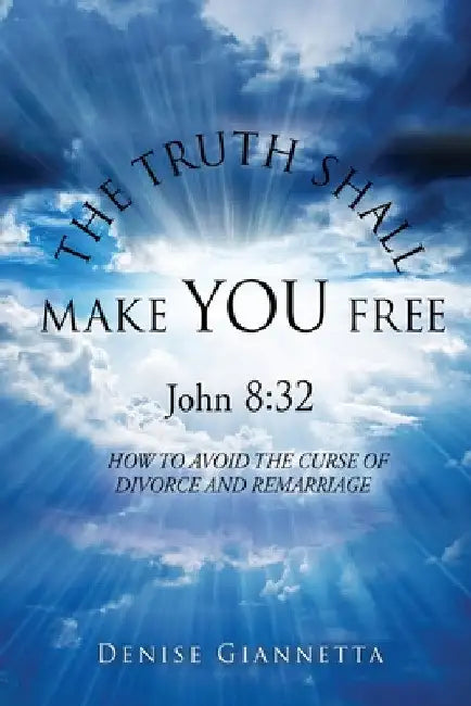 THE TRUTH SHALL MAKE YOU FREE John 8: 32: How to Avoid the Curse of Divorce and Remarriage by Denise Giannetta
