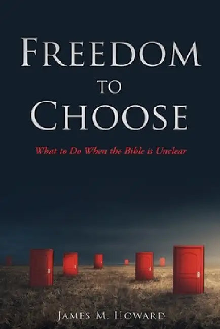 Freedom to Choose: What to Do When the Bible is Unclear by James M. Howard