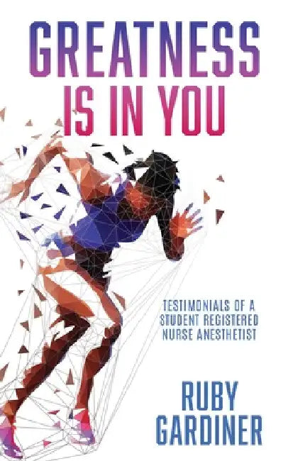 Greatness Is In You: Testimonials of a Student Registered Nurse Anesthetist by Ruby Gardiner