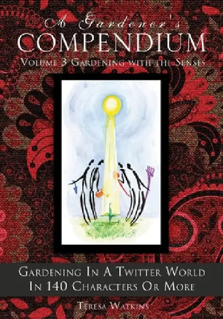 A Gardener's Compendium Volume 3 Gardening with the Senses: Gardening in a Twitter World in 140 Characters or More by Teresa Watkins