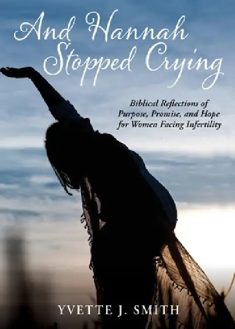 And Hannah Stopped Crying: Biblical Reflections of Purpose, Promise, and Hope for Women Facing Infertility by Yvette J. Smith