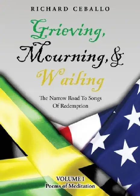 Grieving, Mourning, & Wailing: The Narrow Road To Songs Of Redemption Volume I Poems of Meditation by Richard Ceballo