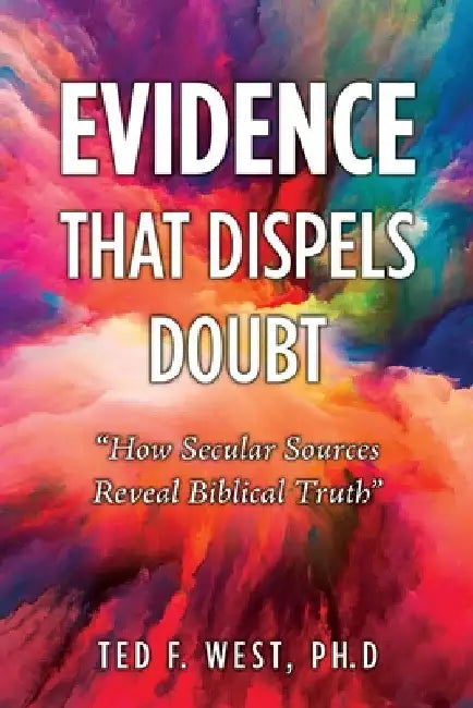 Evidence That Dispels Doubt: "How Secular Sources Reveal Biblical Truth" by Ted F. West Ph. D.