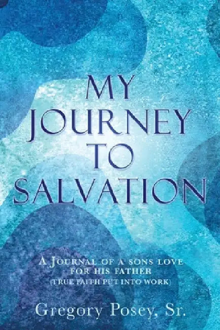 My Journey to Salvation: A Journal of a Sons Love for His Father (True Faith Put Into Work) by Sr. Posey Gregory