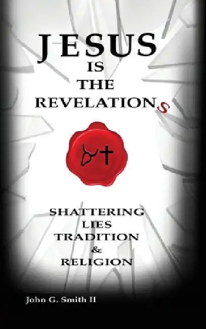 Jesus Is The Revelation: Shattering Lies, Tradition, & Religion by John G. Smith LL