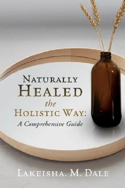 Naturally Healed the Holistic Way: A Comprehensive Guide by Lakeisha M. Dale