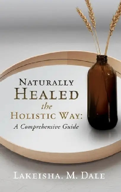 Naturally Healed the Holistic Way: A Comprehensive Guide by Lakeisha M. Dale