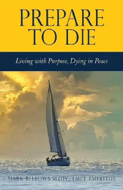 Prepare to Die: Living with Purpose, Dying in Peace by Mark Bellows M. DIV Lmft Emeritus