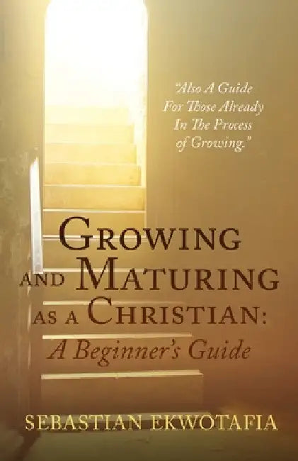 Growing and Maturing as a Christian: A Beginner's Guide: "Also A Guide For Those Already In The Process of Growing". by Sebastian Ekwotafia