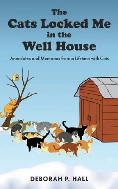 The Cats Locked Me in the Well House: Anecdotes and Memories from a Lifetime with Cats by Deborah P. Hall
