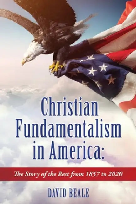 Christian Fundamentalism in America: The Story of the Rest from 1857 to 2020 by David Beale