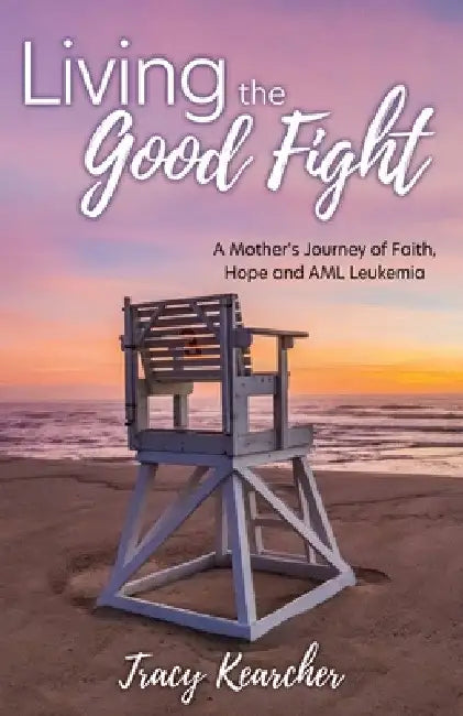 Living The Good Fight: A Mother's Journey of Faith, Hope and AML Leukemia by Tracy Kearcher