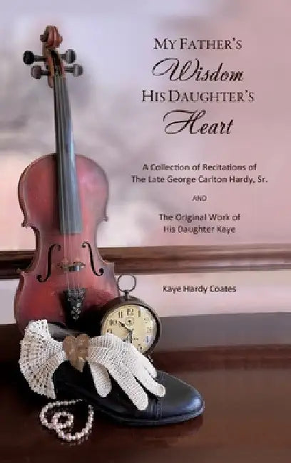 My Father's Wisdom His Daughter's Heart: A Collection of Recitations of the Late George Carlton Hardy, Sr. and The Original Work of His Daughter Kaye by Kaye Hardy Coates