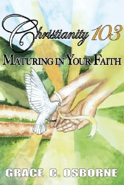 Christianity 103: Maturing in Your Faith by Grace C. Osborne