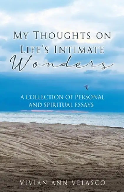 My Thoughts on Life's Intimate Wonders: A Collection of Personal and Spiritual Essays by Vivian Ann Velasco