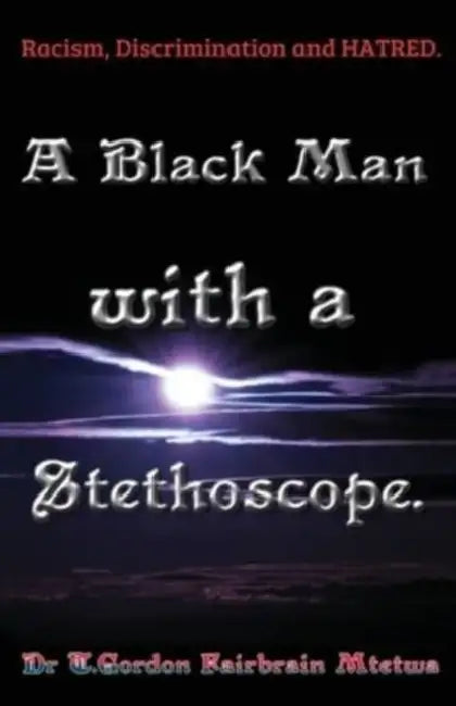 A Black Man with a Stethoscope.: Racism, Discrimination and Hatred in the NHS, UK. by T. Gordon Fair-Brain Mtetwa, Jesus Christ