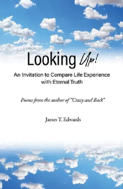 Looking Up!: An Invitation to Compare Life Experience with Eternal Truth by James T. Edwards