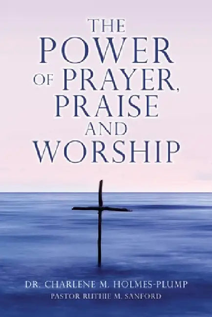 The POWER of PRAYER, PRAISE and WORSHIP by Charlene M. Holmes-Plump