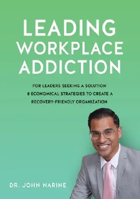 Leading Workplace Addiction: For Leaders Seeking a Solution, 8 Economical Strategies to Create a Recovery-Friendly Organization by John Narine