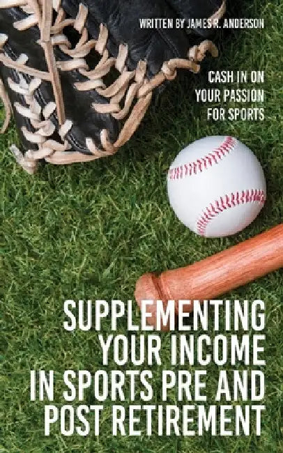Supplementing Your Income In Sports Pre and Post Retirement: Cash In On Your Passion For Sports by James R. Anderson