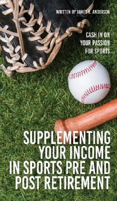 Supplementing Your Income In Sports Pre and Post Retirement: Cash In On Your Passion For Sports by James R. Anderson