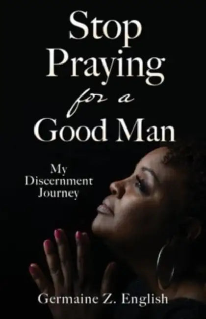 Stop Praying for a Good Man: My Discernment Journey by Germaine Z. English